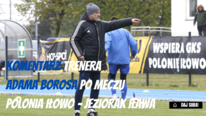 Komentarz trenera Adama Borosa po meczu Polonia – Jeziorak 2:2 (0:1)